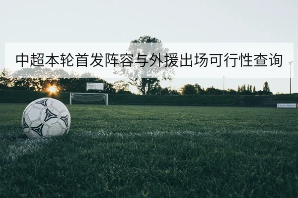 中超本轮首发阵容与外援出场可行性查询